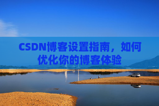 CSDN博客设置指南，如何优化你的博客体验